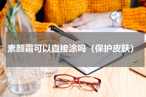素颜霜可以直接涂吗（保护皮肤）