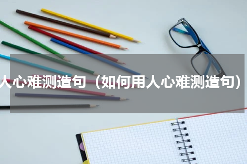 人心难测造句（如何用人心难测造句）