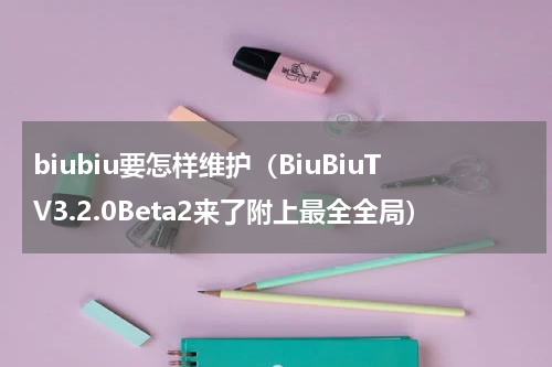 biubiu要怎样维护（BiuBiuTV3.2.0Beta2来了附上最全全局）