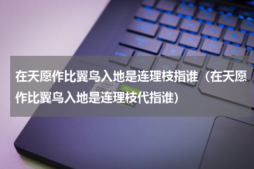 在天愿作比翼鸟入地是连理枝指谁（在天愿作比翼鸟入地是连理枝代指谁）