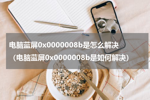电脑蓝屏0x0000008b是怎么解决（电脑蓝屏0x0000008b是如何解决）