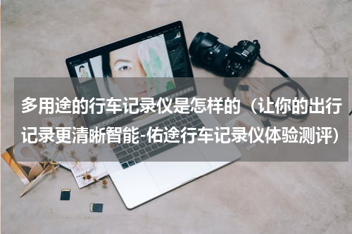 多用途的行车记录仪是怎样的（让你的出行记录更清晰智能-佑途行车记录仪体验测评）