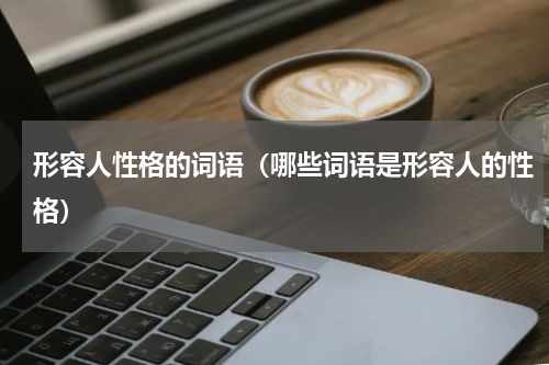 形容人性格的词语（哪些词语是形容人的性格）