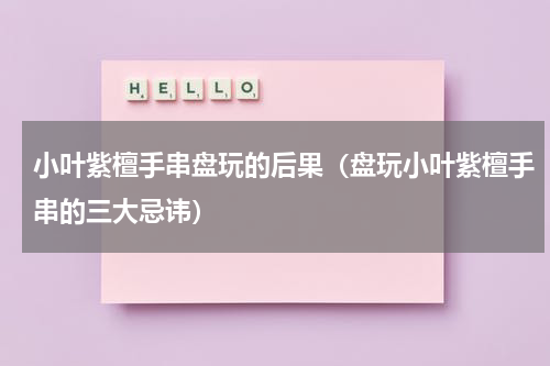 小叶紫檀手串盘玩的后果（盘玩小叶紫檀手串的三大忌讳）