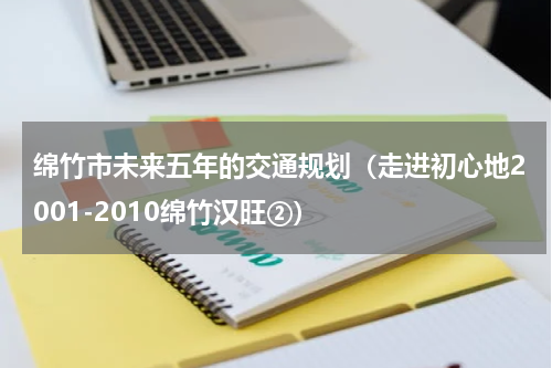 绵竹市未来五年的交通规划（走进初心地2001-2010绵竹汉旺②）