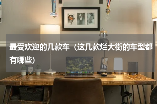 最受欢迎的几款车（这几款烂大街的车型都有哪些）