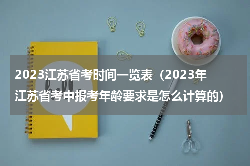 2023江苏省考时间一览表（2023年江苏省考中报考年龄要求是怎么计算的）