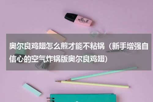 奥尔良鸡翅怎么煎才能不粘锅（新手增强自信心的空气炸锅版奥尔良鸡翅）