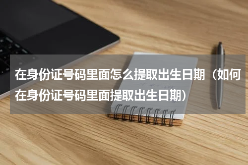在身份证号码里面怎么提取出生日期（如何在身份证号码里面提取出生日期）