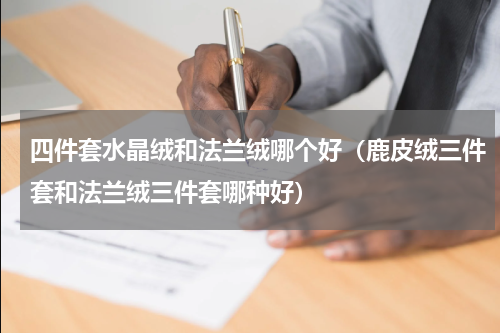 四件套水晶绒和法兰绒哪个好（鹿皮绒三件套和法兰绒三件套哪种好）