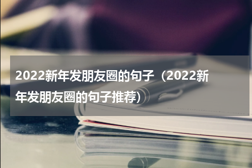 2022新年发朋友圈的句子（2022新年发朋友圈的句子推荐）