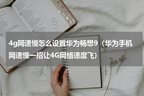 4g网速慢怎么设置华为畅想9（华为手机网速慢一招让4G网络速度飞）
