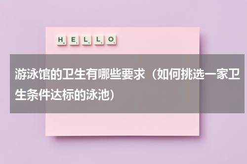 游泳馆的卫生有哪些要求（如何挑选一家卫生条件达标的泳池）