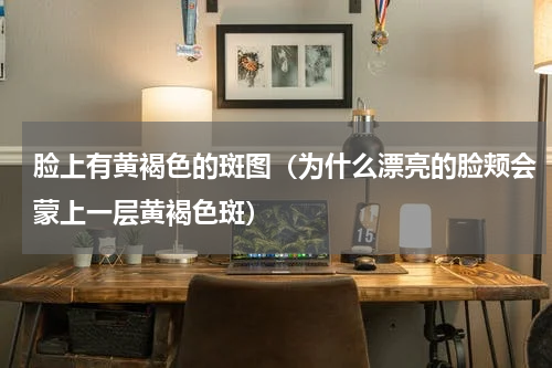 脸上有黄褐色的斑图（为什么漂亮的脸颊会蒙上一层黄褐色斑）