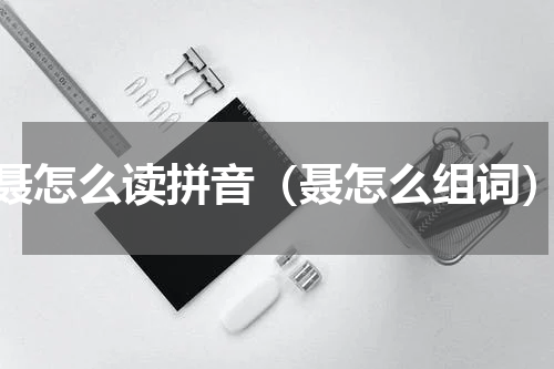 聂怎么读拼音（聂怎么组词）