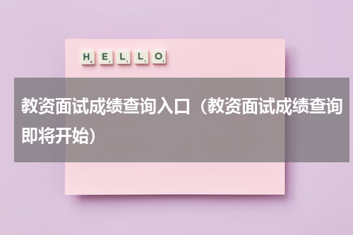 教资面试成绩查询入口（教资面试成绩查询即将开始）