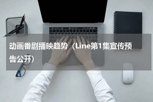 动画番剧播映趋势（Line第1集宣传预告公开）