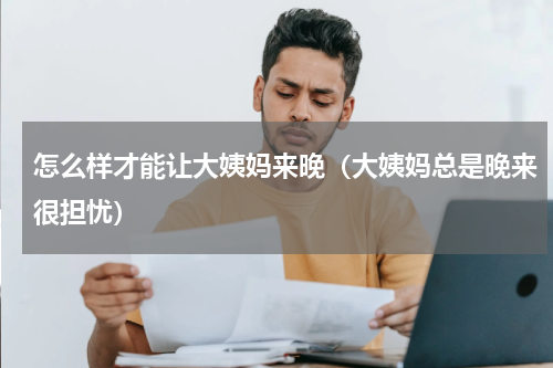 怎么样才能让大姨妈来晚（大姨妈总是晚来很担忧）