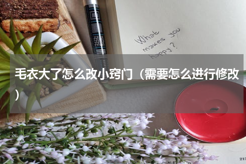 毛衣大了怎么改小窍门（需要怎么进行修改）