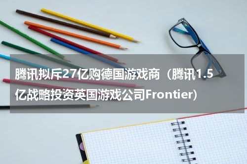腾讯拟斥27亿购德国游戏商（腾讯1.5亿战略投资英国游戏公司Frontier）