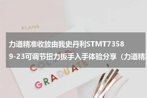 力道精准收放由我史丹利STMT73589-23可调节扭力扳手入手体验分享（力道精准收放由我史丹利STMT73589-23可调节扭力扳手入手体验分享）