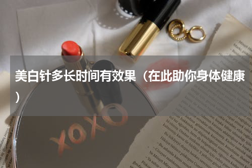 美白针多长时间有效果（在此助你身体健康）