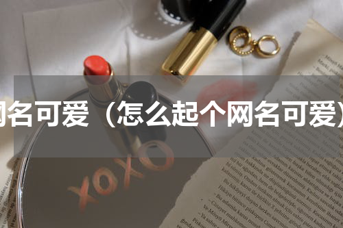网名可爱（怎么起个网名可爱）