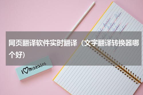 网页翻译软件实时翻译（文字翻译转换器哪个好）