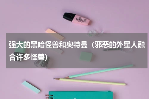 强大的黑暗怪兽和奥特曼（邪恶的外星人融合许多怪兽）