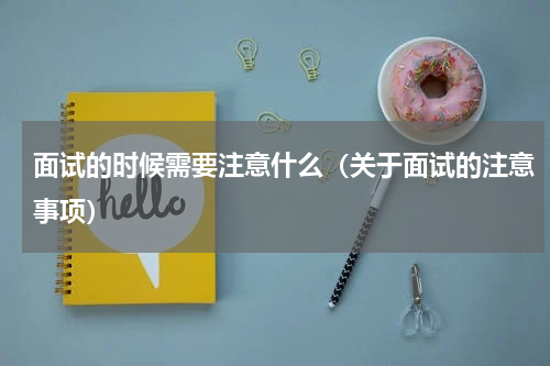 面试的时候需要注意什么（关于面试的注意事项）