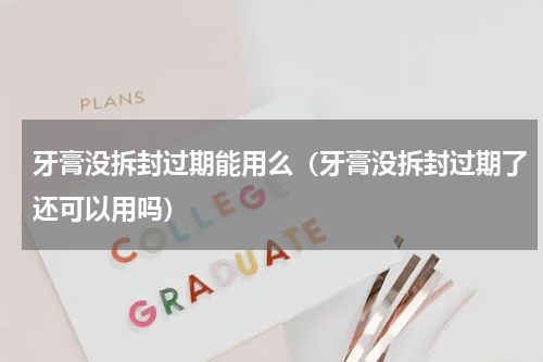 牙膏没拆封过期能用么（牙膏没拆封过期了还可以用吗）