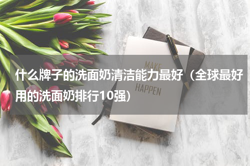 什么牌子的洗面奶清洁能力最好（全球最好用的洗面奶排行10强）