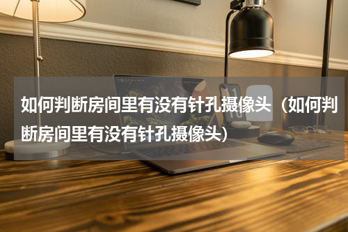 如何判断房间里有没有针孔摄像头（如何判断房间里有没有针孔摄像头）