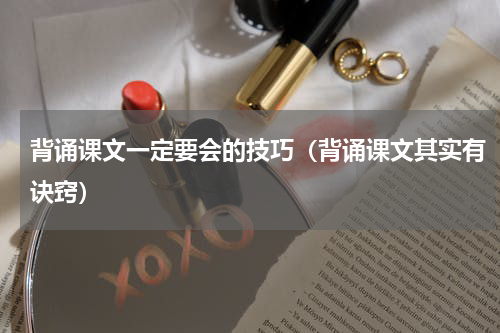 背诵课文一定要会的技巧（背诵课文其实有诀窍）