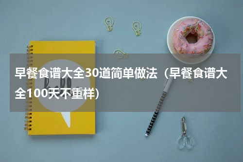 早餐食谱大全30道简单做法（早餐食谱大全100天不重样）