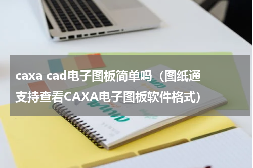 caxa cad电子图板简单吗（图纸通支持查看CAXA电子图板软件格式）