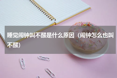睡觉闹钟叫不醒是什么原因（闹钟怎么也叫不醒）