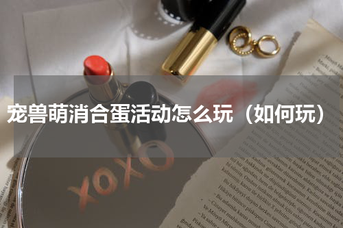 宠兽萌消合蛋活动怎么玩（如何玩）