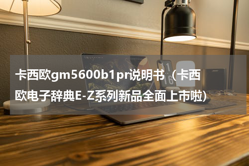 卡西欧gm5600b1pr说明书（卡西欧电子辞典E-Z系列新品全面上市啦）