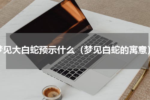 梦见大白蛇预示什么（梦见白蛇的寓意）