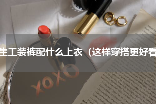 男生工装裤配什么上衣（这样穿搭更好看）