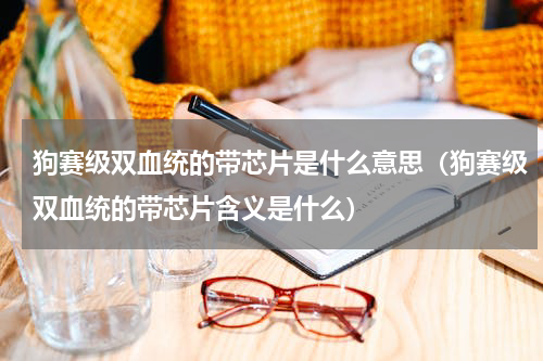狗赛级双血统的带芯片是什么意思（狗赛级双血统的带芯片含义是什么）
