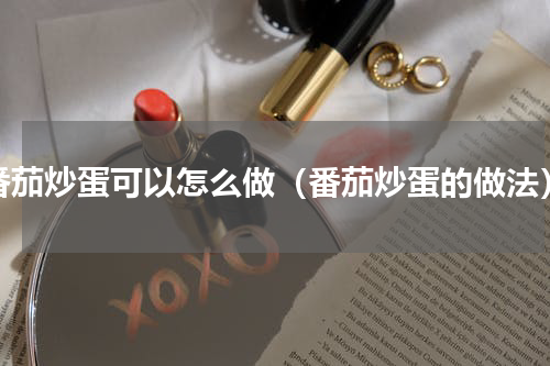 番茄炒蛋可以怎么做（番茄炒蛋的做法）