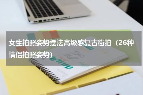 女生拍照姿势摆法高级感复古街拍（26种情侣拍照姿势）