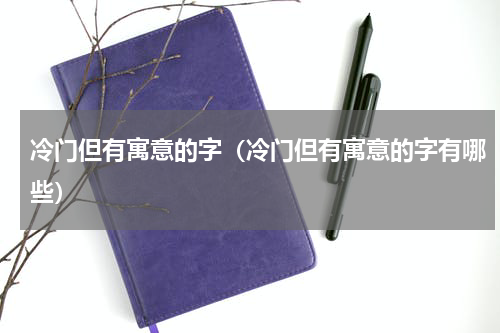 冷门但有寓意的字（冷门但有寓意的字有哪些）