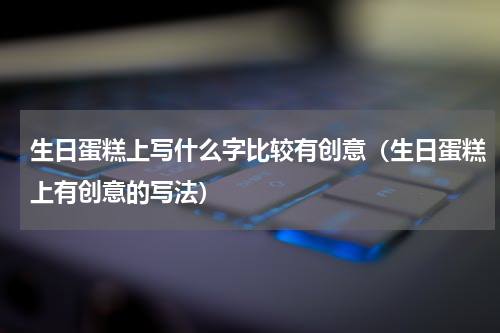 生日蛋糕上写什么字比较有创意（生日蛋糕上有创意的写法）