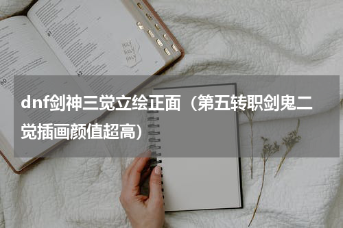 dnf剑神三觉立绘正面（第五转职剑鬼二觉插画颜值超高）