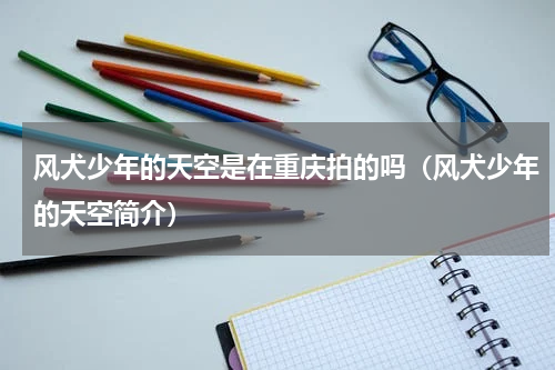 风犬少年的天空是在重庆拍的吗（风犬少年的天空简介）