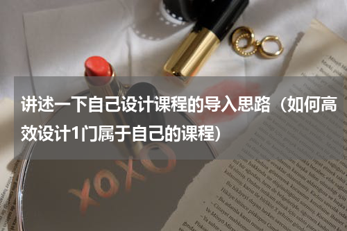 讲述一下自己设计课程的导入思路（如何高效设计1门属于自己的课程）