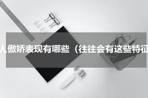 女人傲娇表现有哪些（往往会有这些特征）